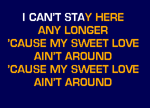 I CAN'T STAY HERE
ANY LONGER
'CAUSE MY SWEET LOVE
AIN'T AROUND
'CAUSE MY SWEET LOVE
AIN'T AROUND