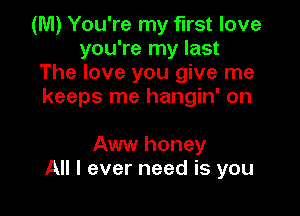 (M) You're my first love
you're my last
The love you give me
keeps me hangin' on

Aww honey
All I ever need is you