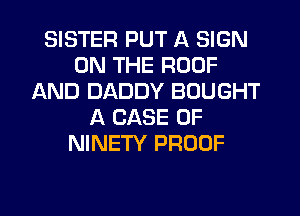 SISTER PUT A SIGN
ON THE ROOF
AND DADDY BOUGHT
A CASE OF
NINETY PROOF