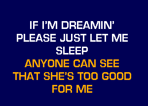 IF I'M DREAMIN'
PLEASE JUST LET ME
SLEEP
ANYONE CAN SEE
THAT SHE'S T00 GOOD
FOR ME
