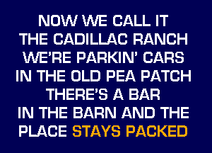 NOW WE CALL IT
THE CADILLAC RANCH
WERE PARKIN' CARS
IN THE OLD PEA PATCH

THERE'S A BAR
IN THE BARN AND THE
PLACE STAYS PACKED