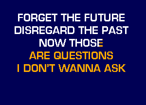 FORGET THE FUTURE
DISREGARD THE PAST
NOW THOSE
ARE QUESTIONS
I DON'T WANNA ASK