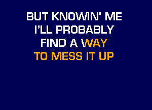 BUT KNOVVIN' ME
I'LL PROBABLY
FIND A WAY

TO MESS IT UP