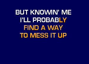 BUT KNOVVIN' ME
I'LL PROBABLY
FIND A WAY

TO MESS IT UP