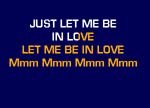 JUST LET ME BE
IN LOVE

LET ME BE IN LOVE
Mmm Mmm Mmm Mmm