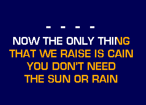 NOW THE ONLY THING
THAT WE RAISE IS CAIN
YOU DON'T NEED
THE SUN 0R RAIN