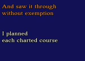 And saw it through
Without exemption

I planned
each charted course