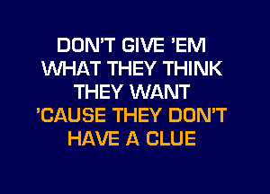 DON'T GIVE 'EM
WHAT THEY THINK
THEY WANT
'CAUSE THEY DON'T
HAVE A CLUE