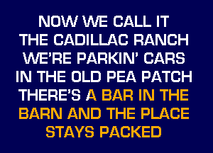 NOW WE CALL IT
THE CADILLAC RANCH
WERE PARKIN' CARS
IN THE OLD PEA PATCH
THERE'S A BAR IN THE
BARN AND THE PLACE

STAYS PACKED