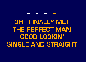 OH I FINALLY MET
THE PERFECT MAN
GOOD LOOKIN'
SINGLE AND STRAIGHT