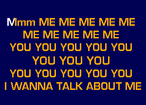 Mmm ME ME ME ME ME
ME ME ME ME ME
YOU YOU YOU YOU YOU

YOU YOU YOU
YOU YOU YOU YOU YOU
I WANNA TALK ABOUT ME