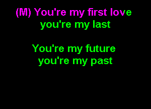 (M) You're my first love
you're my last

You're my future
you're my past