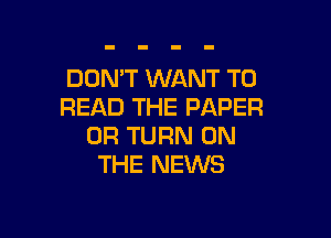 DON'T WANT TO
READ THE PAPER

0R TURN ON
THE NEWS