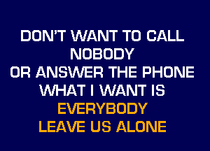 DON'T WANT TO CALL
NOBODY
0R ANSWER THE PHONE
WHAT I WANT IS
EVERYBODY
LEAVE US ALONE