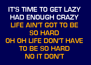 ITS TIME TO GET LAZY
HAD ENOUGH CRAZY
LIFE AIN'T GOT TO BE

SO HARD
0H 0H LIFE DON'T HAVE
TO BE SO HARD
N0 IT DON'T