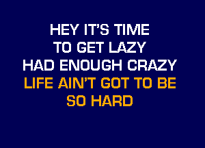 HEY ITS TIME
TO GET LAZY
HAD ENOUGH CRAZY
LIFE AIN'T GOT TO BE
SO HARD