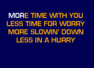 MORE TIME WITH YOU

LESS TIME FOR WORRY

MORE SLOUVIN' DOWN
LESS IN A HURRY