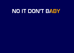 N0 IT DON'T BABY