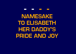 NAMESAKE
T0 ELISABETH

HER DADDY'S
PRIDE AND JOY