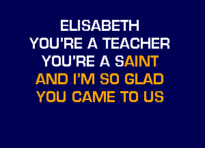 ELISABETH
YOURE A TEACHER
YOURE A SAINT
IXND I'M SO GLAD
YOU CAME TO US