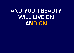 AND YOUR BEAUTY
WLL LIVE ON
AND ON