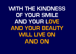 1WITH THE KINDNESS
OF YOUR SMILE
AND YOUR LOVE
AND YOUR BEAUTY
WLL LIVE ON

AND ON