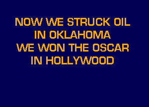 NOW WE STRUCK OIL
IN OKLAHOMA
WE WON THE OSCAR

IN HOLLYWOOD