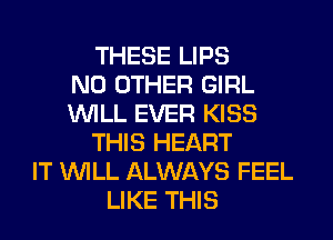 THESE LIPS
NO OTHER GIRL
WILL EVER KISS
THIS HEART
IT WILL ALWAYS FEEL
LIKE THIS