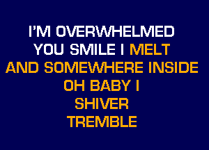 I'M OVERINHELMED
YOU SMILE I MELT
AND SOMEINHERE INSIDE
0H BABY I
SHIVER
TREMBLE