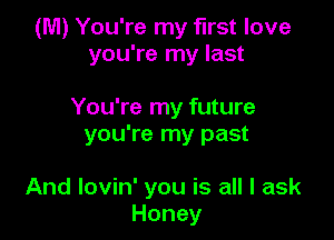 (M) You're my first love
you're my last

You're my future
you're my past

And lovin' you is all I ask
Honey