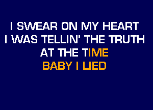 I SWEAR ON MY HEART
I WAS TELLINI THE TRUTH
AT THE TIME
BABY I LIED