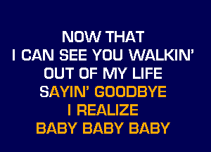 NOW THAT
I CAN SEE YOU WALKIM
OUT OF MY LIFE
SAYIN' GOODBYE
I REALIZE
BABY BABY BABY