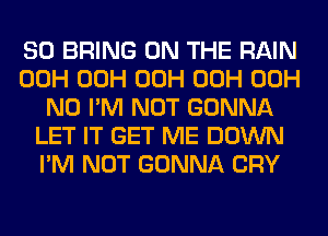 SO BRING ON THE RAIN
00H 00H 00H 00H 00H
N0 I'M NOT GONNA
LET IT GET ME DOWN
I'M NOT GONNA CRY