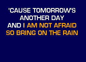 'CAUSE TOMORROWS
ANOTHER DAY
AND I AM NOT AFRAID
SO BRING ON THE RAIN