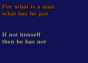 For what is a man
What has he got

If not himself
then he has not