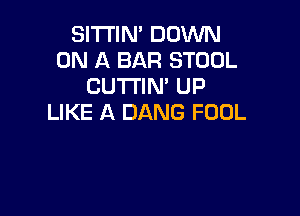 SITI'IN' DOWN
ON A BAR STOOL
CUTTIN' UP

LIKE A DANG FOOL