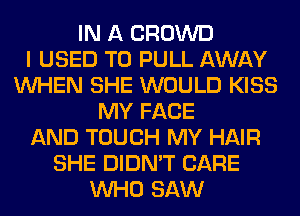 IN A CROWD
I USED TO PULL AWAY
WHEN SHE WOULD KISS
MY FACE
AND TOUCH MY HAIR
SHE DIDN'T CARE
WHO SAW
