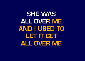 SHE WAS
ALL OVER ME
AND I USED TO

LET IT GET
ALL OVER ME