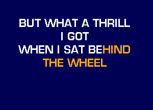 BUT WHAT A THRILL
I GOT
WHEN I SAT BEHIND
THE WHEEL