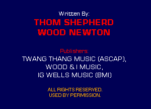W ritten By

WANG THANG MUSIC (ASCAPJ.
WOOD SI MUSIC,
IG WELLS MUSIC EBMU

ALL RIGHTS RESERVED
USED BY PERMISSDN