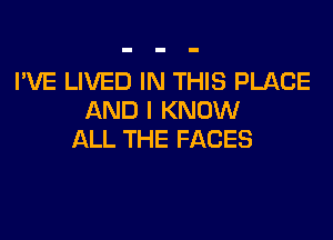 I'VE LIVED IN THIS PLACE
AND I KNOW

ALL THE FACES