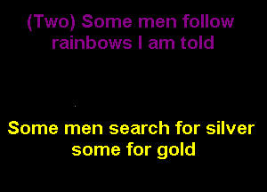 (Two) Some men follow
rainbows I am told

Some men search for silver
some for gold