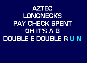 AZTEC
LONGNECKS
PAY CHECK SPENT
0H ITS A B
DOUBLE E DOUBLE R U N