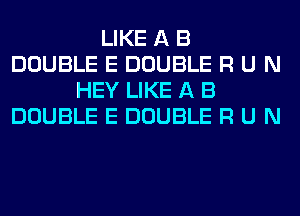 LIKE A B
DOUBLE E DOUBLE R U N
HEY LIKE A B
DOUBLE E DOUBLE R U N