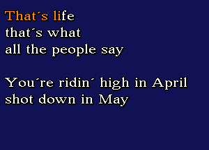 That's life
that's what
all the people say

You're ridin high in April
shot down in May