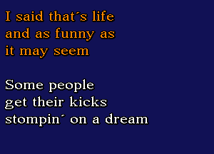 I said that's life
and as funny as
it may seem

Some people
get their kicks
stompin on a dream