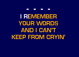 I REMEMBER
YOUR WORDS

AND I CAN'T
KEEP FROM CRYIN'