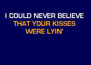 I COULD NEVER BELIEVE
THAT YOUR KISSES
WERE LYIN'