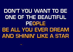 DON'T YOU WANT TO BE
ONE OF THE BEAUTIFUL
PEOPLE
BE ALL YOU EVER DREAM
AND SHINIM LIKE A STAR