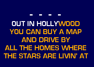 OUT IN HOLLYWOOD
YOU CAN BUY A MAP
AND DRIVE BY
ALL THE HOMES WHERE
THE STARS ARE LIVIN' AT